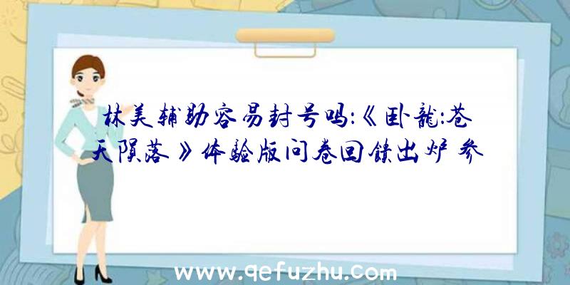 林美辅助容易封号吗：《卧龙：苍天陨落》体验版问卷回馈出炉